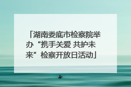 湖南娄底市检察院举办“携手关爱 共护未来”检察开放日活动