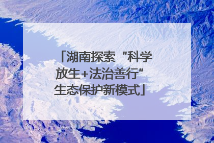 湖南探索“科学放生+法治善行”生态保护新模式