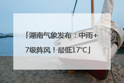 湖南气象发布：中雨+7级阵风！最低17℃