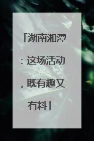 湖南湘潭：这场活动，既有趣又有料