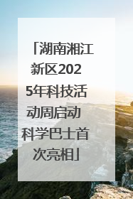 湖南湘江新区2025年科技活动周启动 科学巴士首次亮相