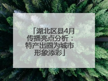 湖北区县4月传播亮点分析：特产出圈为城市形象添彩