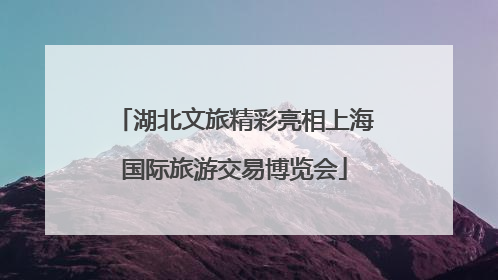 湖北文旅精彩亮相上海国际旅游交易博览会