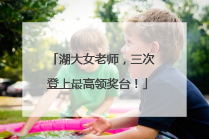 湖大女老师，三次登上最高领奖台！