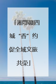 湘鄂赣四城“香”约促全域文旅共荣