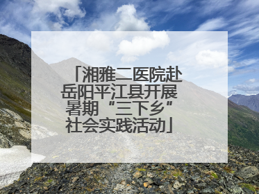 湘雅二医院赴岳阳平江县开展暑期“三下乡”社会实践活动
