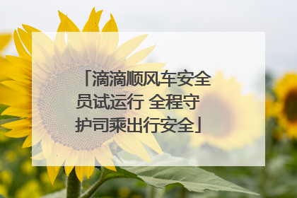 滴滴顺风车安全员试运行 全程守护司乘出行安全