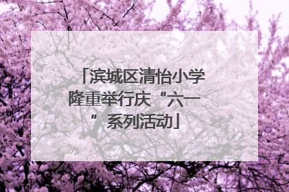 滨城区清怡小学隆重举行庆“六一”系列活动