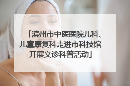 滨州市中医医院儿科、儿童康复科走进市科技馆开展义诊科普活动