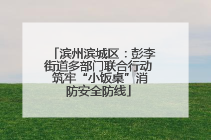 滨州滨城区：彭李街道多部门联合行动 筑牢“小饭桌”消防安全防线
