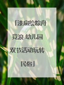 漆扇绘粽舟竞浪 幼儿园双节活动玩转民俗