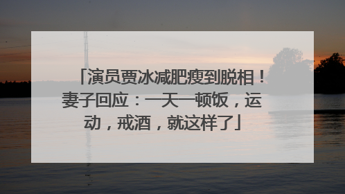 演员贾冰减肥瘦到脱相！妻子回应：一天一顿饭，运动，戒酒，就这样了
