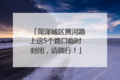 菏泽城区黄河路上这5个路口临时封闭，请绕行！