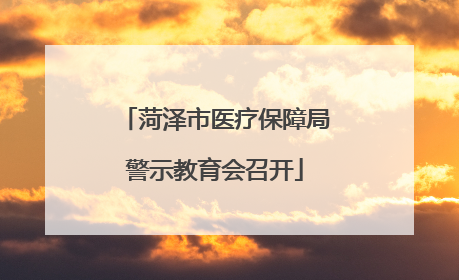 菏泽市医疗保障局警示教育会召开