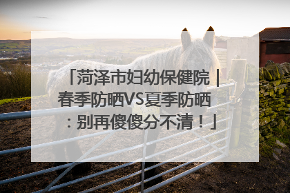 菏泽市妇幼保健院｜春季防晒VS夏季防晒：别再傻傻分不清！