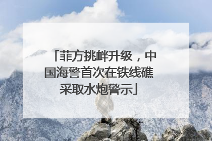 菲方挑衅升级，中国海警首次在铁线礁采取水炮警示