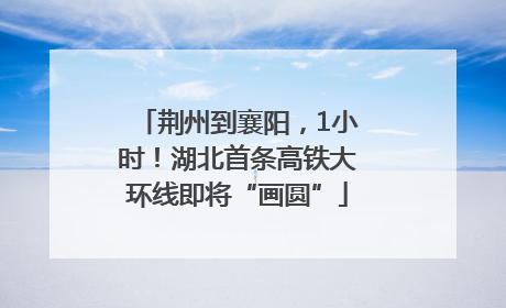 荆州到襄阳，1小时！湖北首条高铁大环线即将“画圆”