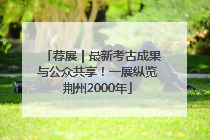 荐展｜最新考古成果与公众共享！一展纵览荆州2000年
