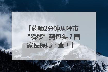 药师2分钟从呼市“瞬移”到包头？国家医保局：查！