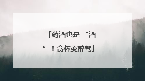 药酒也是 “酒”！贪杯变醉驾