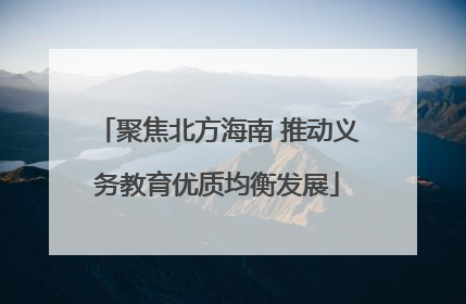 聚焦北方海南 推动义务教育优质均衡发展