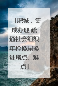 肥城：集成办理 疏通社会组织年检换届换证堵点、难点