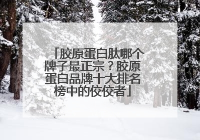 胶原蛋白肽哪个牌子最正宗？胶原蛋白品牌十大排名榜中的佼佼者