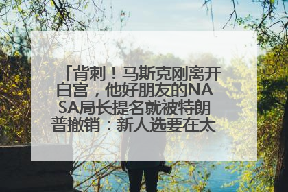 背刺！马斯克刚离开白宫，他好朋友的NASA局长提名就被特朗普撤销：新人选要在太空实现“美国优先”
