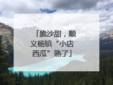 脆沙甜，顺义杨镇“小店西瓜”熟了