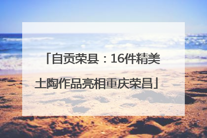 自贡荣县：16件精美土陶作品亮相重庆荣昌