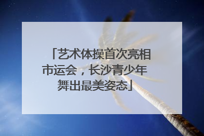 艺术体操首次亮相市运会，长沙青少年舞出最美姿态