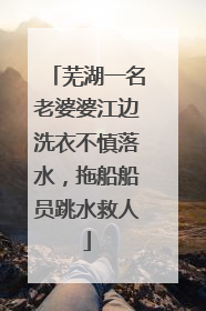 芜湖一名老婆婆江边洗衣不慎落水，拖船船员跳水救人