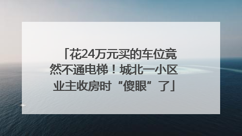 花24万元买的车位竟然不通电梯！城北一小区业主收房时“傻眼”了
