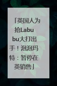 英国人为抢Labubu大打出手！泡泡玛特：暂停在英销售