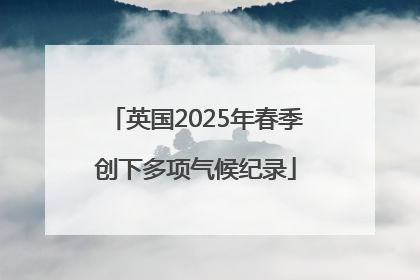 英国2025年春季创下多项气候纪录