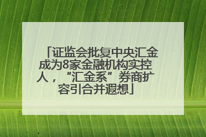 证监会批复中央汇金成为8家金融机构实控人，“汇金系”券商扩容引合并遐想