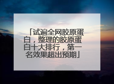 试遍全网胶原蛋白，整理的胶原蛋白十大排行，第一名效果超出预期