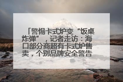 警惕卡式炉变“饭桌炸弹”，记者走访：海口部分商超有卡式炉售卖，个别品牌安全警告信息不全面