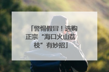 警惕假冒！选购正宗“海口火山荔枝”有妙招