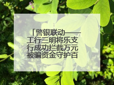 警银联动——工行三明将乐支行成功拦截万元被骗资金守护百姓“钱袋子”