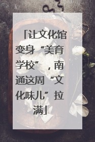 让文化馆变身“美育学校”，南通这周“文化味儿”拉满
