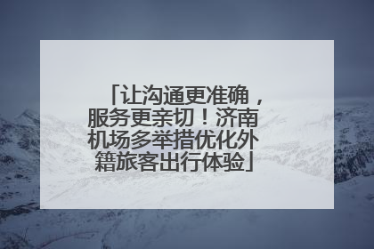让沟通更准确，服务更亲切！济南机场多举措优化外籍旅客出行体验