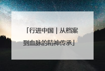 行进中国｜从档案到血脉的精神传承