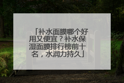 补水面膜哪个好用又便宜？补水保湿面膜排行榜前十名，水润力持久