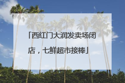 西红门大润发卖场闭店，七鲜超市接棒