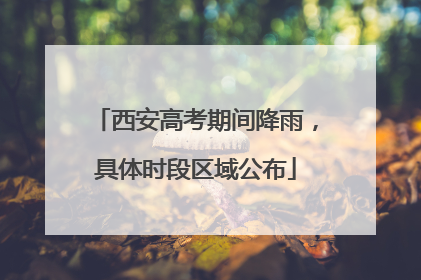 西安高考期间降雨，具体时段区域公布