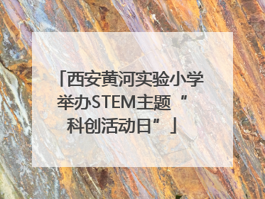 西安黄河实验小学举办STEM主题“科创活动日”