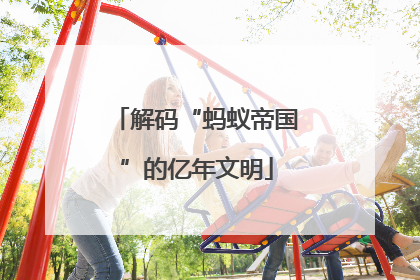 解码“蚂蚁帝国”的亿年文明