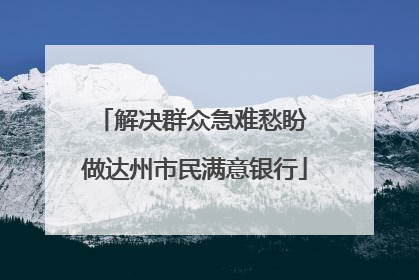 解决群众急难愁盼 做达州市民满意银行