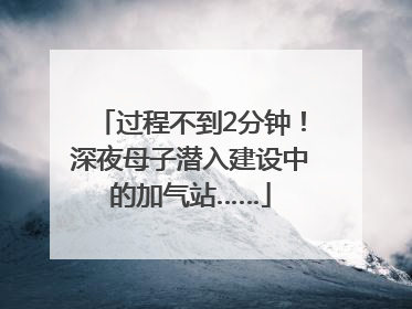 过程不到2分钟！深夜母子潜入建设中的加气站……